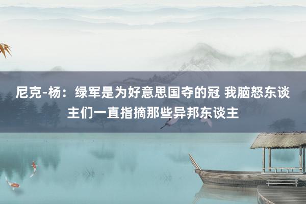 尼克-杨：绿军是为好意思国夺的冠 我脑怒东谈主们一直指摘那些异邦东谈主