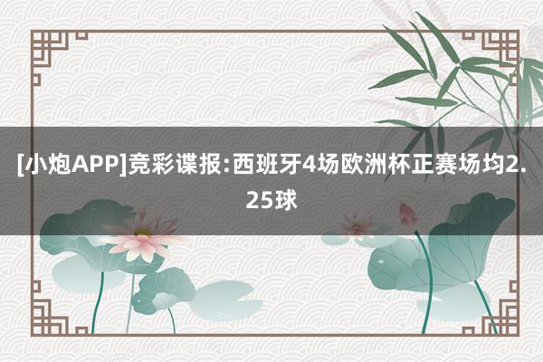 [小炮APP]竞彩谍报:西班牙4场欧洲杯正赛场均2.25球