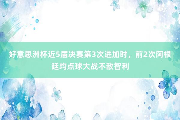 好意思洲杯近5届决赛第3次进加时，前2次阿根廷均点球大战不敌智利